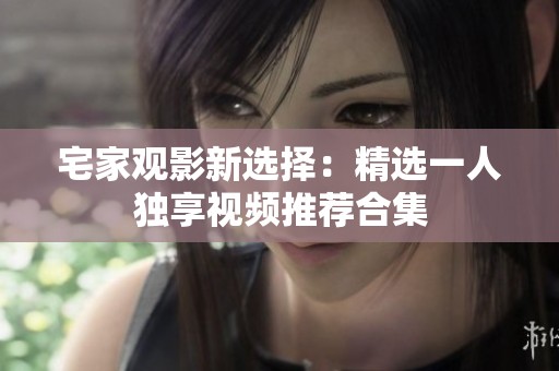 宅家观影新选择：精选一人独享视频推荐合集