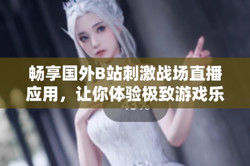 畅享国外B站刺激战场直播应用，让你体验极致游戏乐趣
