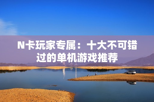 N卡玩家专属：十大不可错过的单机游戏推荐