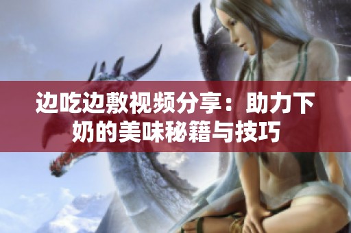 边吃边敷视频分享：助力下奶的美味秘籍与技巧