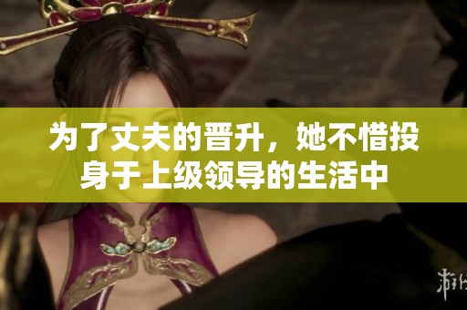 为了丈夫的晋升，她不惜投身于上级领导的生活中