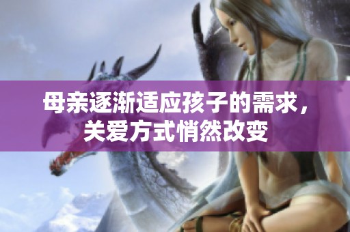 母亲逐渐适应孩子的需求，关爱方式悄然改变