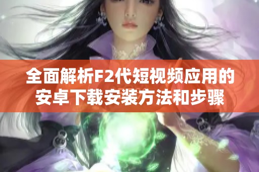 全面解析F2代短视频应用的安卓下载安装方法和步骤