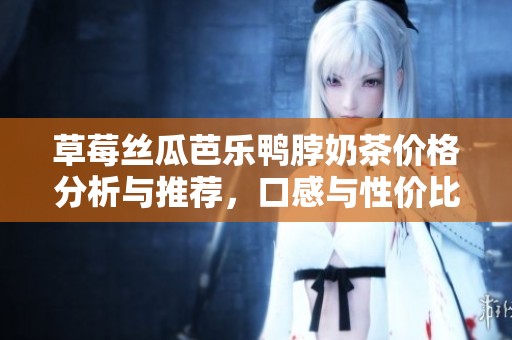 草莓丝瓜芭乐鸭脖奶茶价格分析与推荐，口感与性价比结合