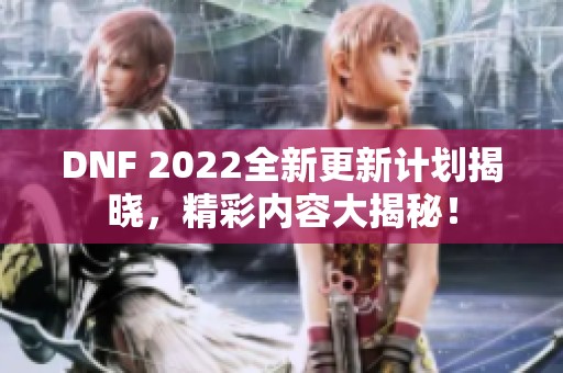 DNF 2022全新更新计划揭晓，精彩内容大揭秘！
