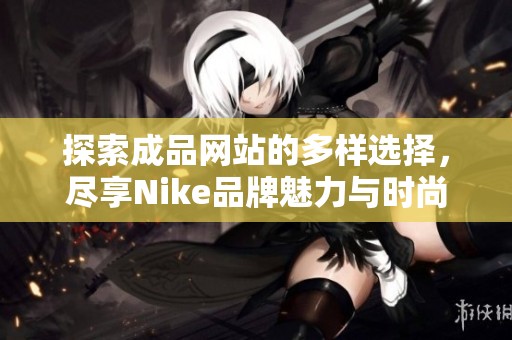 探索成品网站的多样选择，尽享Nike品牌魅力与时尚