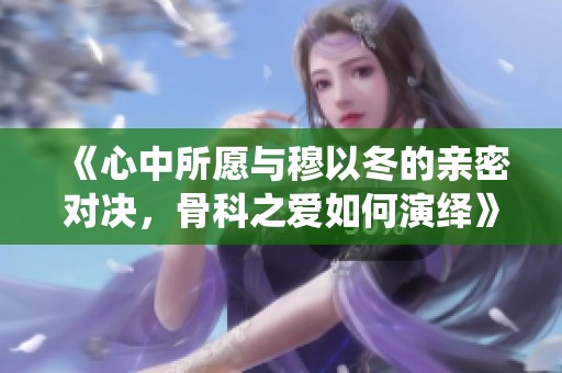 《心中所愿与穆以冬的亲密对决，骨科之爱如何演绎》