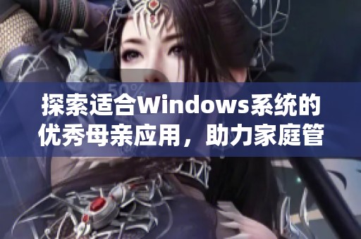 探索适合Windows系统的优秀母亲应用，助力家庭管理与教育