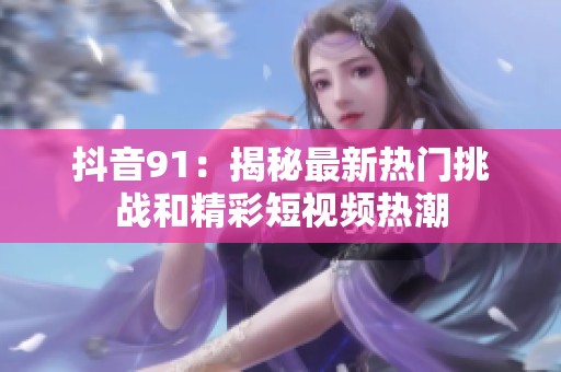 抖音91：揭秘最新热门挑战和精彩短视频热潮