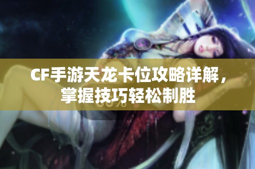 CF手游天龙卡位攻略详解，掌握技巧轻松制胜