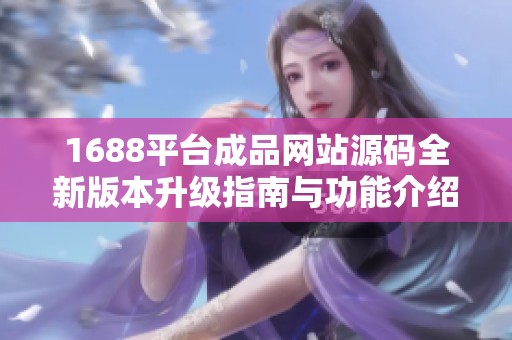 1688平台成品网站源码全新版本升级指南与功能介绍