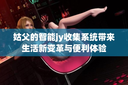 姑父的智能jy收集系统带来生活新变革与便利体验