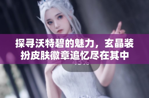 探寻沃特碧的魅力，玄晶装扮皮肤徽章追忆尽在其中