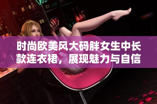 时尚欧美风大码胖女生中长款连衣裙，展现魅力与自信