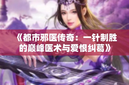 《都市邪医传奇：一针制胜的巅峰医术与爱恨纠葛》