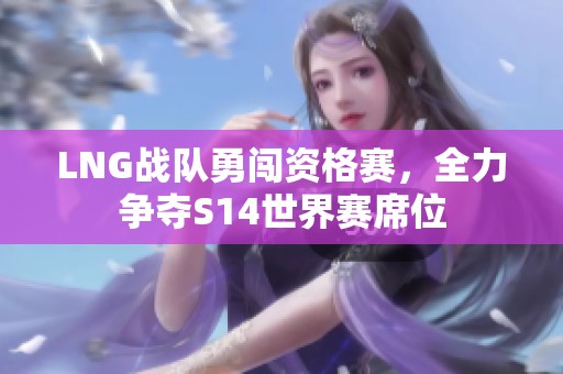 LNG战队勇闯资格赛，全力争夺S14世界赛席位