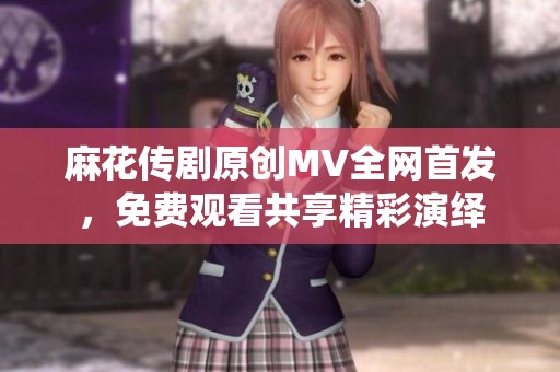 麻花传剧原创MV全网首发，免费观看共享精彩演绎