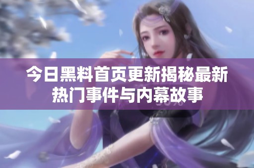 今日黑料首页更新揭秘最新热门事件与内幕故事