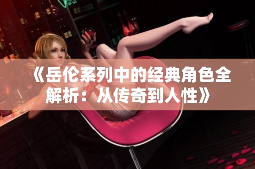 《岳伦系列中的经典角色全解析：从传奇到人性》