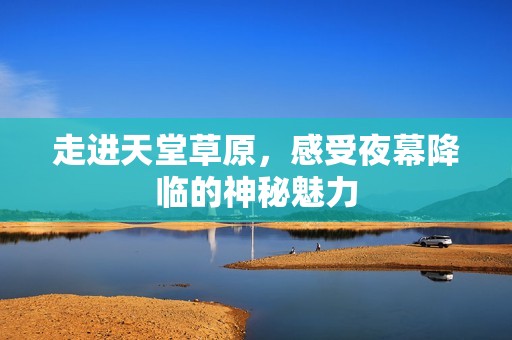 走进天堂草原，感受夜幕降临的神秘魅力