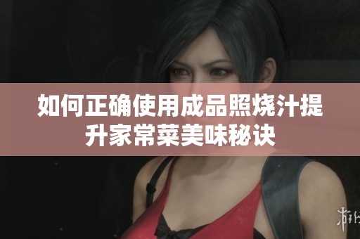 如何正确使用成品照烧汁提升家常菜美味秘诀