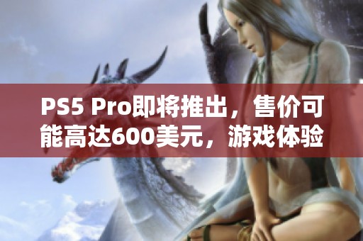 PS5 Pro即将推出，售价可能高达600美元，游戏体验将大幅提升