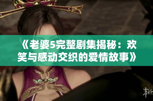《老婆5完整剧集揭秘：欢笑与感动交织的爱情故事》
