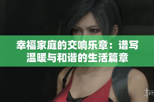 幸福家庭的交响乐章：谱写温暖与和谐的生活篇章