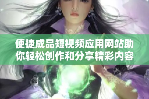 便捷成品短视频应用网站助你轻松创作和分享精彩内容