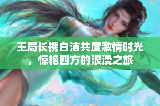 王局长携白洁共度激情时光，惊艳四方的浪漫之旅