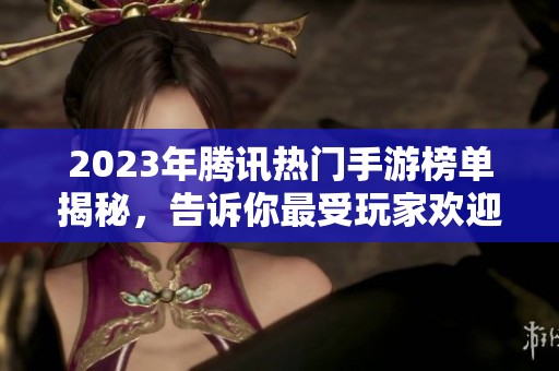2023年腾讯热门手游榜单揭秘，告诉你最受玩家欢迎的游戏是什么