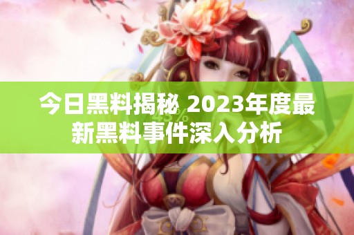 今日黑料揭秘 2023年度最新黑料事件深入分析