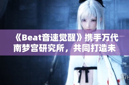 《Beat音速觉醒》携手万代南梦宫研究所，共同打造未来小镇梦幻体验
