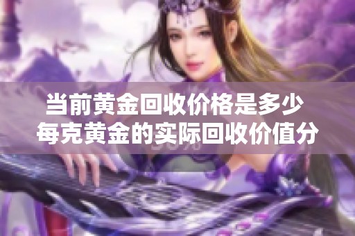 当前黄金回收价格是多少 每克黄金的实际回收价值分析