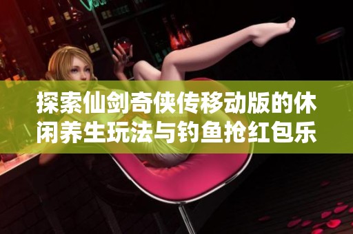 探索仙剑奇侠传移动版的休闲养生玩法与钓鱼抢红包乐趣