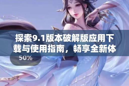 探索9.1版本破解版应用下载与使用指南，畅享全新体验