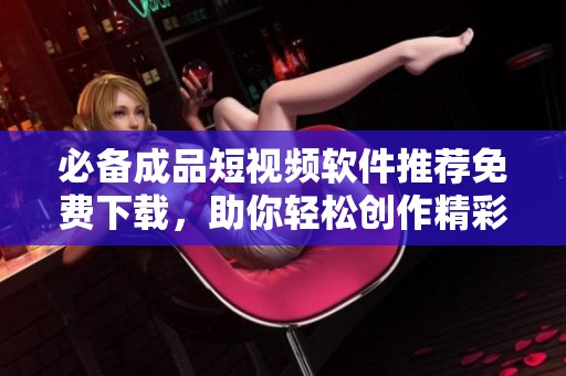 必备成品短视频软件推荐免费下载，助你轻松创作精彩视频