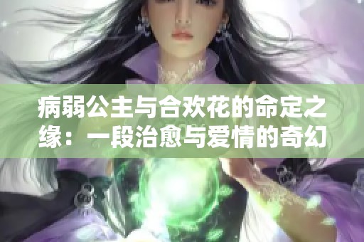 病弱公主与合欢花的命定之缘：一段治愈与爱情的奇幻旅程