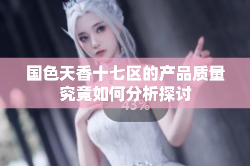 国色天香十七区的产品质量究竟如何分析探讨