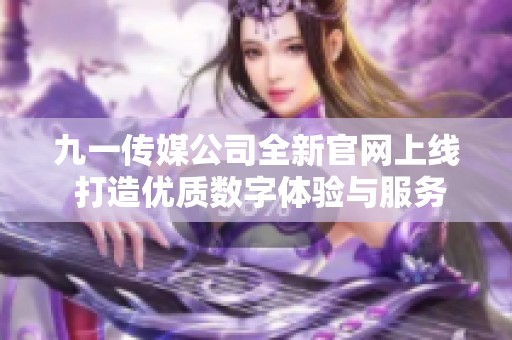 九一传媒公司全新官网上线 打造优质数字体验与服务平台