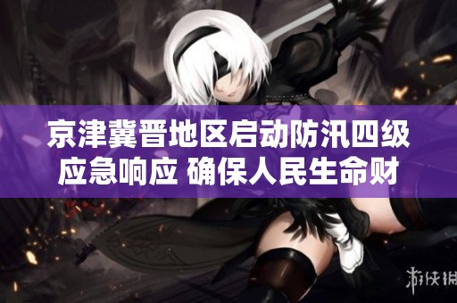 京津冀晋地区启动防汛四级应急响应 确保人民生命财产安全