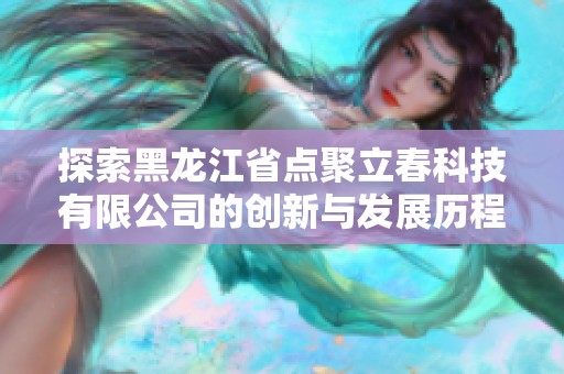 探索黑龙江省点聚立春科技有限公司的创新与发展历程