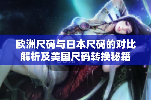 欧洲尺码与日本尺码的对比解析及美国尺码转换秘籍