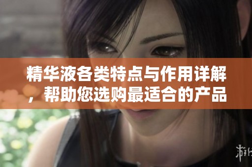 精华液各类特点与作用详解，帮助您选购最适合的产品