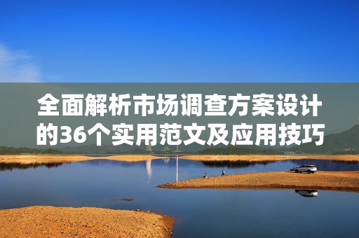 全面解析市场调查方案设计的36个实用范文及应用技巧