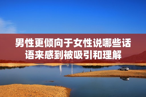 男性更倾向于女性说哪些话语来感到被吸引和理解