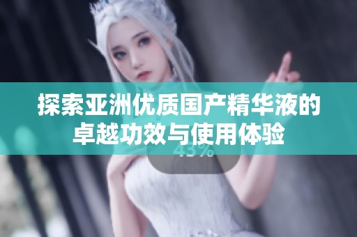 探索亚洲优质国产精华液的卓越功效与使用体验