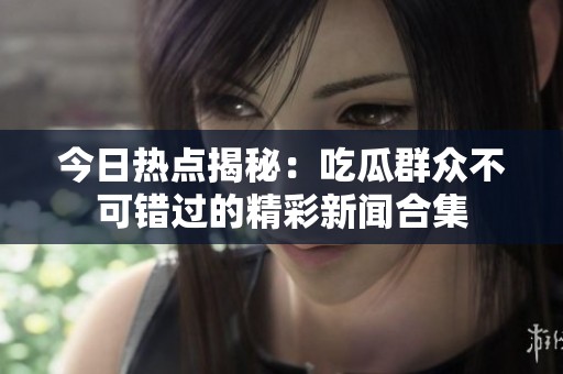 今日热点揭秘：吃瓜群众不可错过的精彩新闻合集
