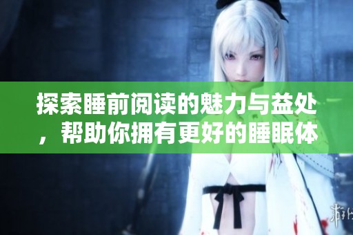探索睡前阅读的魅力与益处，帮助你拥有更好的睡眠体验