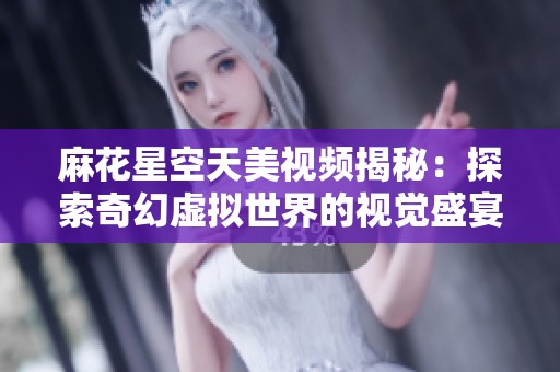 麻花星空天美视频揭秘：探索奇幻虚拟世界的视觉盛宴